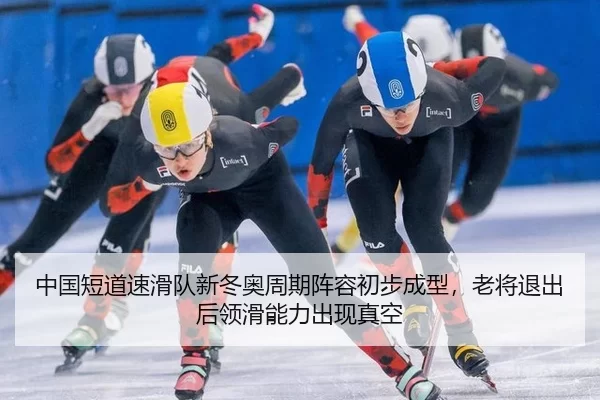 中国短道速滑队新冬奥周期阵容初步成型，老将退出后领滑能力出现真空